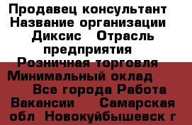 Продавец-консультант › Название организации ­ Диксис › Отрасль предприятия ­ Розничная торговля › Минимальный оклад ­ 9 000 - Все города Работа » Вакансии   . Самарская обл.,Новокуйбышевск г.